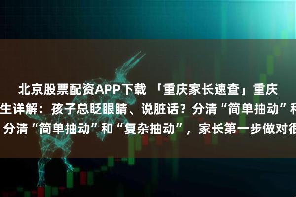 北京股票配资APP下载 「重庆家长速查」重庆天佑儿童医院纪烈琴医生详解：孩子总眨眼睛、说脏话？分清“简单抽动”和“复杂抽动”，家长第一步做对很重要！