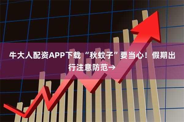 牛大人配资APP下载 “秋蚊子”要当心！假期出行注意防范→