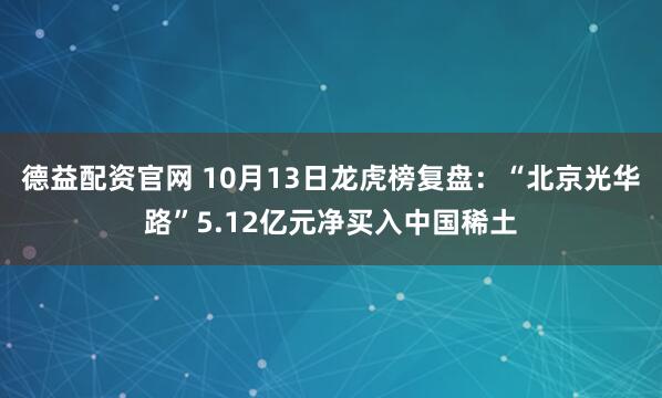 德益配资官网 10月13日龙虎榜复盘：“北京光华路”5.12亿元净买入中国稀土