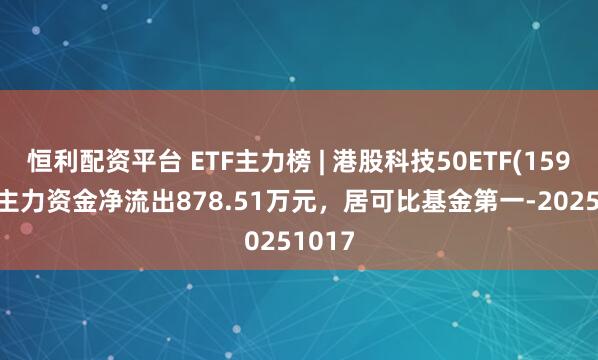 恒利配资平台 ETF主力榜 | 港股科技50ETF(159750)主力资金净流出878.51万元，居可比基金第一-20251017