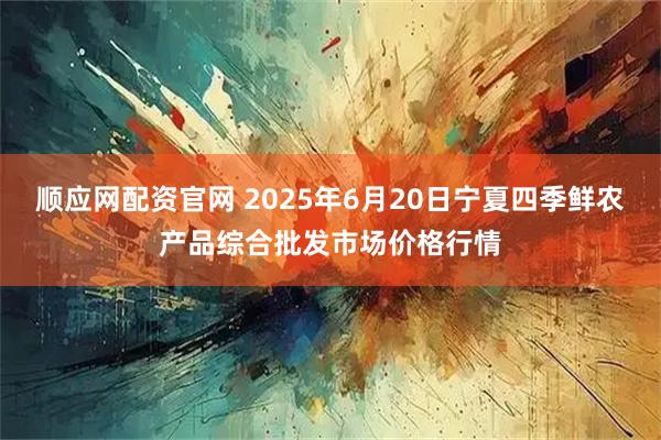 顺应网配资官网 2025年6月20日宁夏四季鲜农产品综合批发市场价格行情
