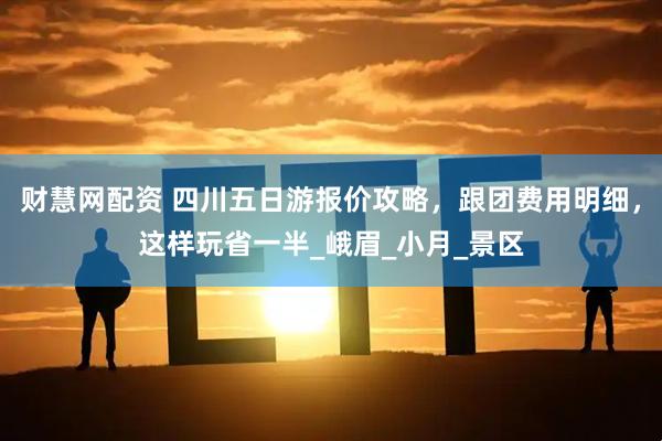 财慧网配资 四川五日游报价攻略，跟团费用明细，这样玩省一半_峨眉_小月_景区