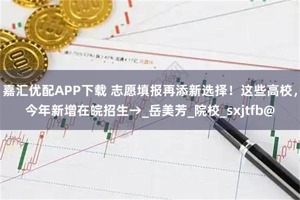 嘉汇优配APP下载 志愿填报再添新选择！这些高校，今年新增在皖招生→_岳美芳_院校_sxjtfb@
