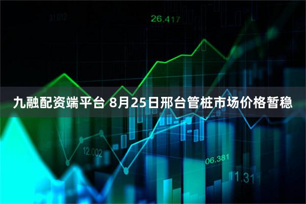 九融配资端平台 8月25日邢台管桩市场价格暂稳