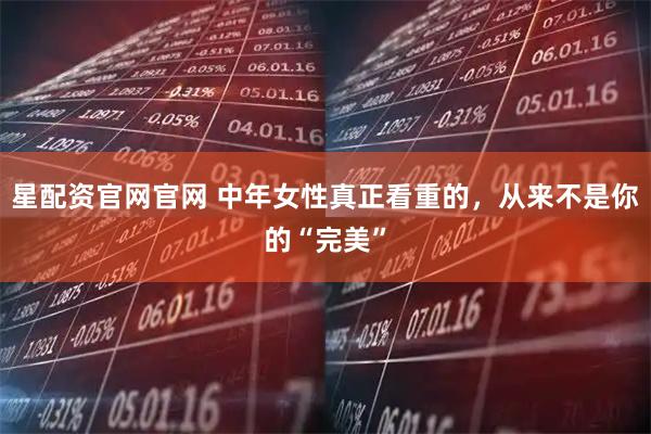 星配资官网官网 中年女性真正看重的，从来不是你的“完美”