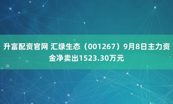 升富配资官网 汇绿生态（001267）9月8日主力资金净卖出1523.30万元