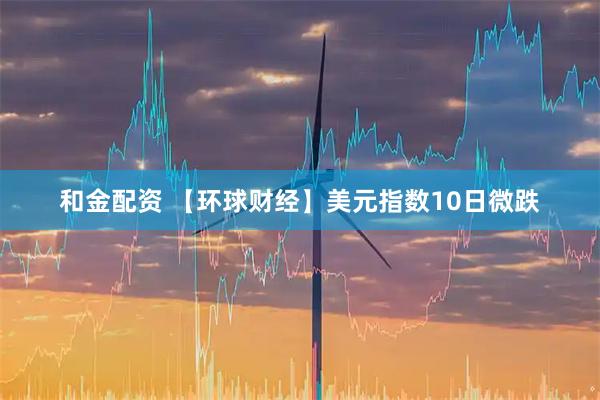 和金配资 【环球财经】美元指数10日微跌