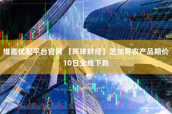 维嘉优配平台官网 【环球财经】芝加哥农产品期价10日全线下跌
