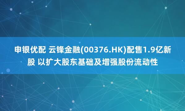申银优配 云锋金融(00376.HK)配售1.9亿新股 以扩大股东基础及增强股份流动性
