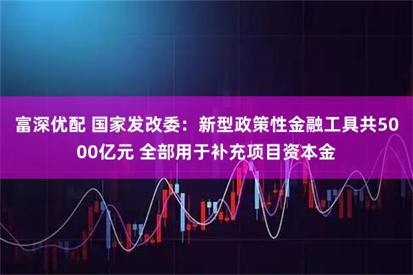 富深优配 国家发改委：新型政策性金融工具共5000亿元 全部用于补充项目资本金