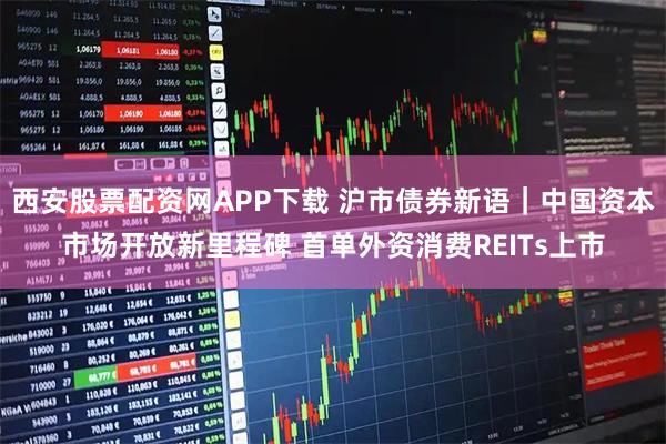 西安股票配资网APP下载 沪市债券新语｜中国资本市场开放新里程碑 首单外资消费REITs上市