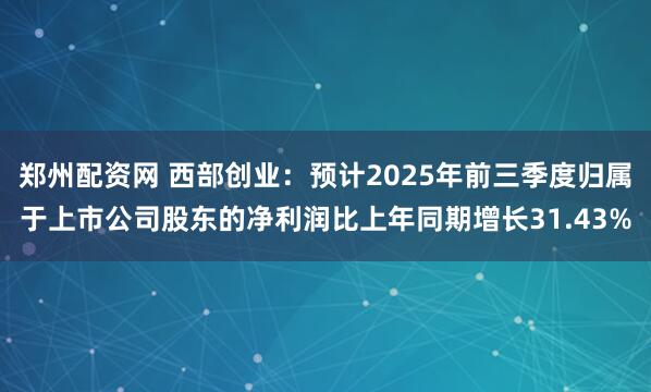 郑州配资网 西部创业：预计2025年前三季度归属于上市公司股东的净利润比上年同期增长31.43%