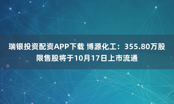 瑞银投资配资APP下载 博源化工：355.80万股限售股将于10月17日上市流通