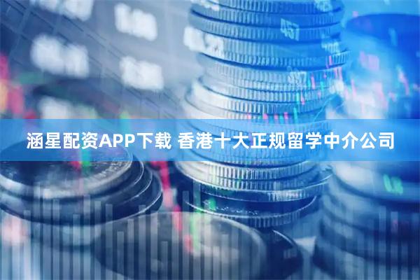 涵星配资APP下载 香港十大正规留学中介公司