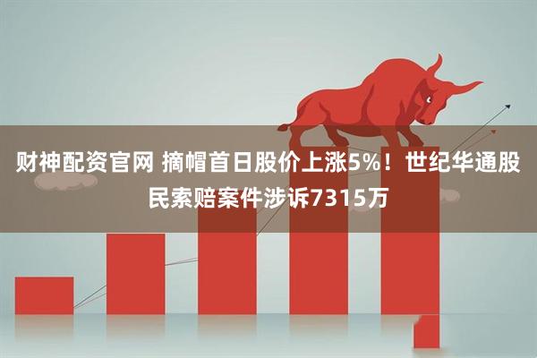财神配资官网 摘帽首日股价上涨5%！世纪华通股民索赔案件涉诉7315万