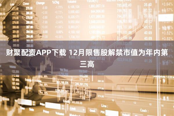 财聚配资APP下载 12月限售股解禁市值为年内第三高