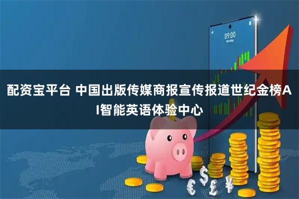 配资宝平台 中国出版传媒商报宣传报道世纪金榜AI智能英语体验中心
