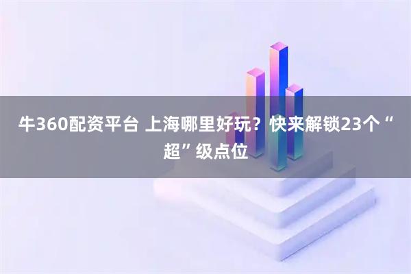 牛360配资平台 上海哪里好玩？快来解锁23个“超”级点位