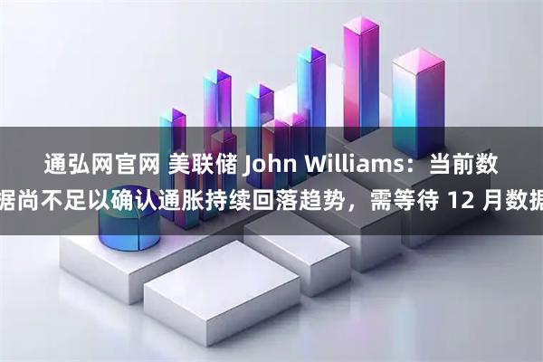 通弘网官网 美联储 John Williams：当前数据尚不足以确认通胀持续回落趋势，需等待 12 月数据