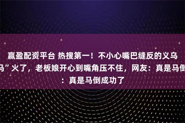 赢盈配资平台 热搜第一！不小心嘴巴缝反的义乌“哭哭马”火了，老板娘开心到嘴角压不住，网友：真是马倒成功了