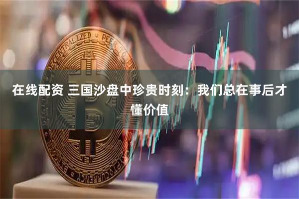 在线配资 三国沙盘中珍贵时刻：我们总在事后才懂价值