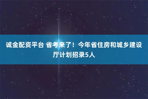 诚金配资平台 省考来了！今年省住房和城乡建设厅计划招录5人