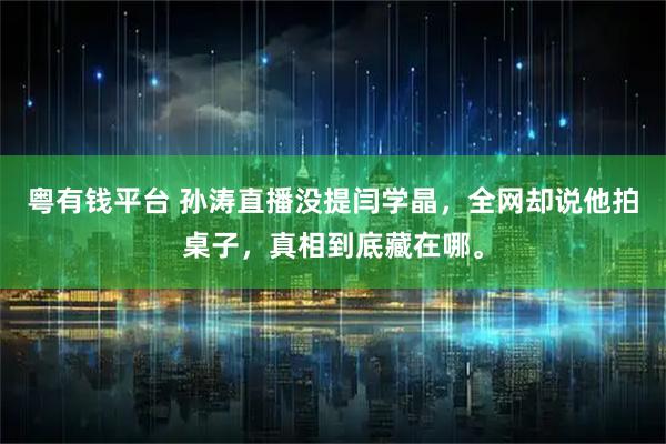 粤有钱平台 孙涛直播没提闫学晶，全网却说他拍桌子，真相到底藏在哪。