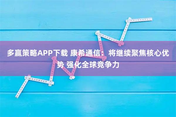 多赢策略APP下载 康希通信：将继续聚焦核心优势 强化全球竞争力