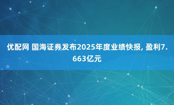 优配网 国海证券发布2025年度业绩快报, 盈利7.663亿元