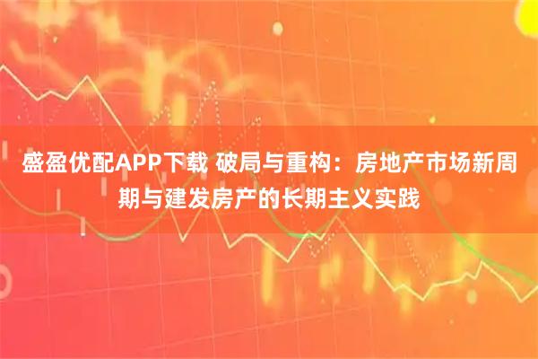 盛盈优配APP下载 破局与重构：房地产市场新周期与建发房产的长期主义实践