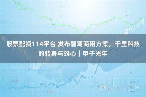 股票配资114平台 发布智驾商用方案，千里科技的转身与雄心｜甲子光年