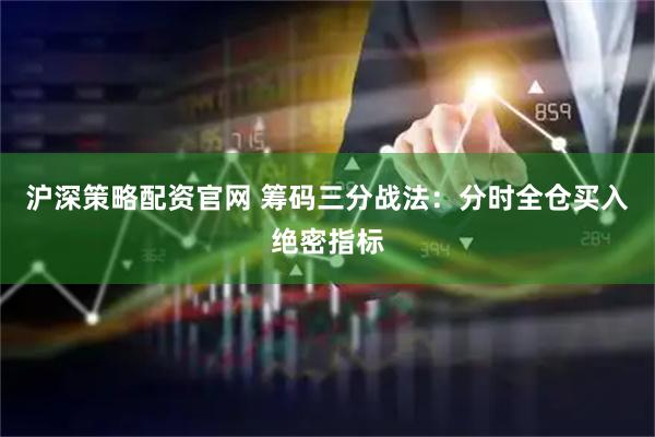 沪深策略配资官网 筹码三分战法：分时全仓买入绝密指标