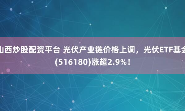 山西炒股配资平台 光伏产业链价格上调，光伏ETF基金(516180)涨超2.9%！
