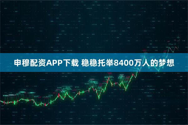 申穆配资APP下载 稳稳托举8400万人的梦想