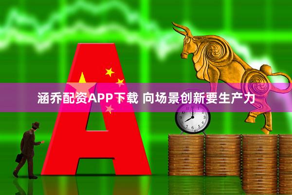涵乔配资APP下载 向场景创新要生产力
