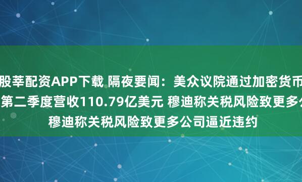股莘配资APP下载 隔夜要闻：美众议院通过加密货币法案 Netflix第二季度营收110.79亿美元 穆迪称关税风险致更多公司逼近违约