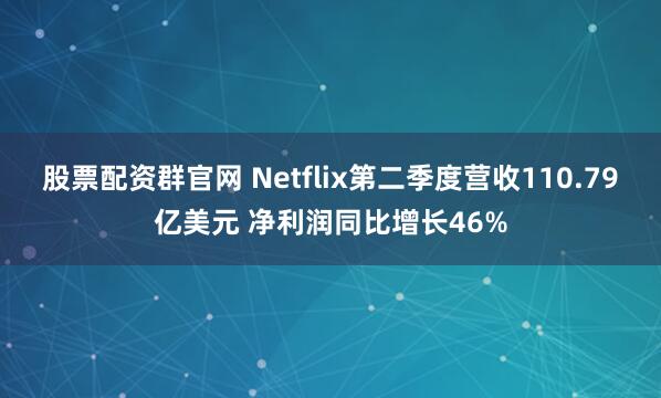 股票配资群官网 Netflix第二季度营收110.79亿美元 净利润同比增长46%