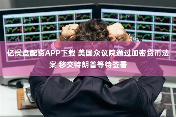 亿操盘配资APP下载 美国众议院通过加密货币法案 移交特朗普等待签署