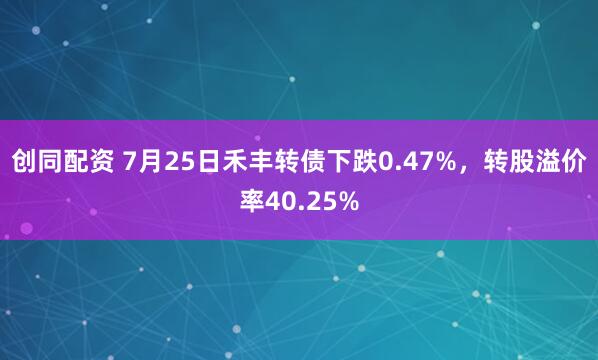 创同配资 7月25日禾丰转债下跌0.47%，转股溢价率40.25%