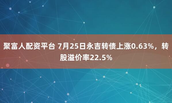 聚富人配资平台 7月25日永吉转债上涨0.63%，转股溢价率22.5%