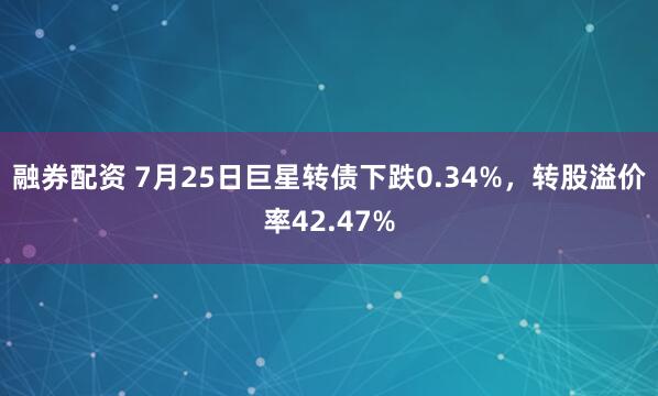 融券配资 7月25日巨星转债下跌0.34%，转股溢价率42.47%