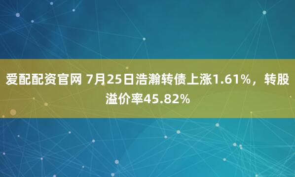 爱配配资官网 7月25日浩瀚转债上涨1.61%，转股溢价率45.82%