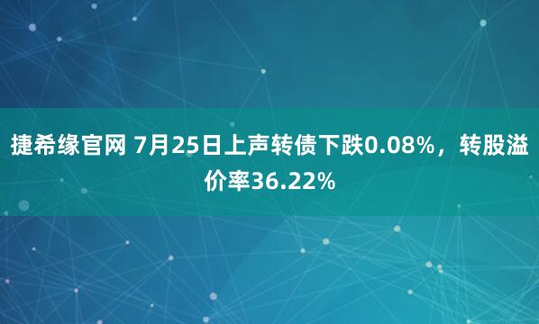 捷希缘官网 7月25日上声转债下跌0.08%，转股溢价率36.22%