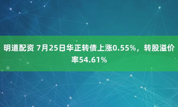明道配资 7月25日华正转债上涨0.55%，转股溢价率54.61%