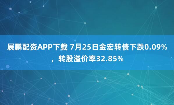 展鹏配资APP下载 7月25日金宏转债下跌0.09%，转股溢价率32.85%