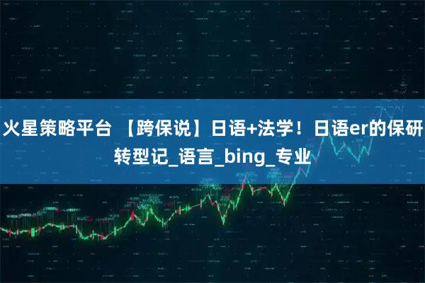 火星策略平台 【跨保说】日语+法学！日语er的保研转型记_语言_bing_专业