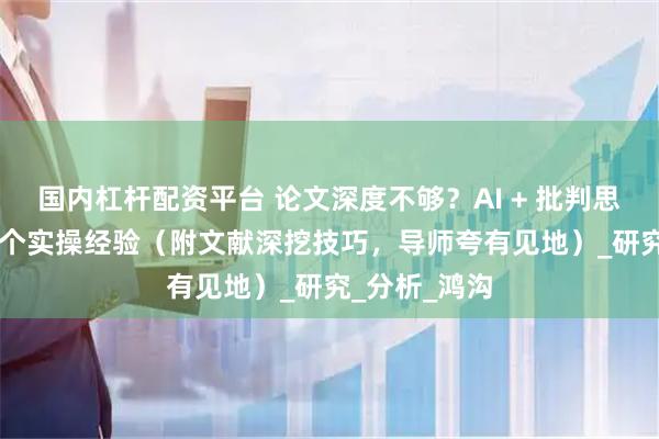 国内杠杆配资平台 论文深度不够？AI + 批判思维提升的 5 个实操经验（附文献深挖技巧，导师夸有见地）_研究_分析_鸿沟