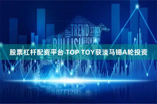 股票杠杆配资平台 TOP TOY获淡马锡A轮投资
