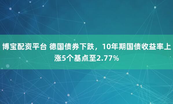 博宝配资平台 德国债券下跌，10年期国债收益率上涨5个基点至2.77%