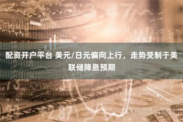 配资开户平台 美元/日元偏向上行，走势受制于美联储降息预期